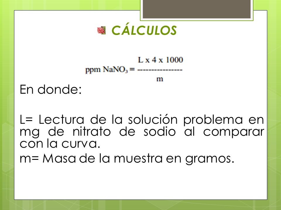 CÁLCULOS En donde: L= Lectura de la solución problema en mg de nitrato de sodio al comparar con la curva.
