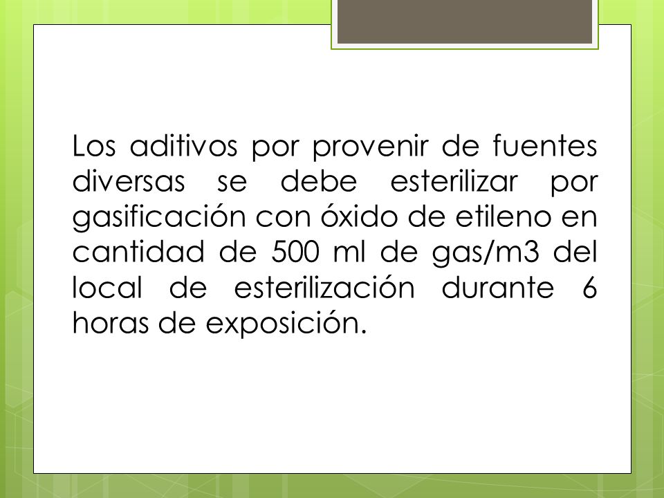 Los aditivos por provenir de fuentes diversas se debe esterilizar por gasificación con óxido de etileno en cantidad de 500 ml de gas/m3 del local de esterilización durante 6 horas de exposición.