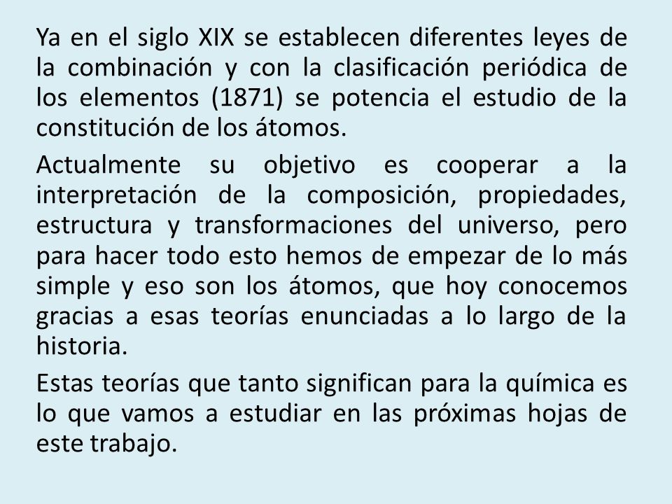 Ya en el siglo XIX se establecen diferentes leyes de la combinación y con la clasificación periódica de los elementos (1871) se potencia el estudio de la constitución de los átomos.
