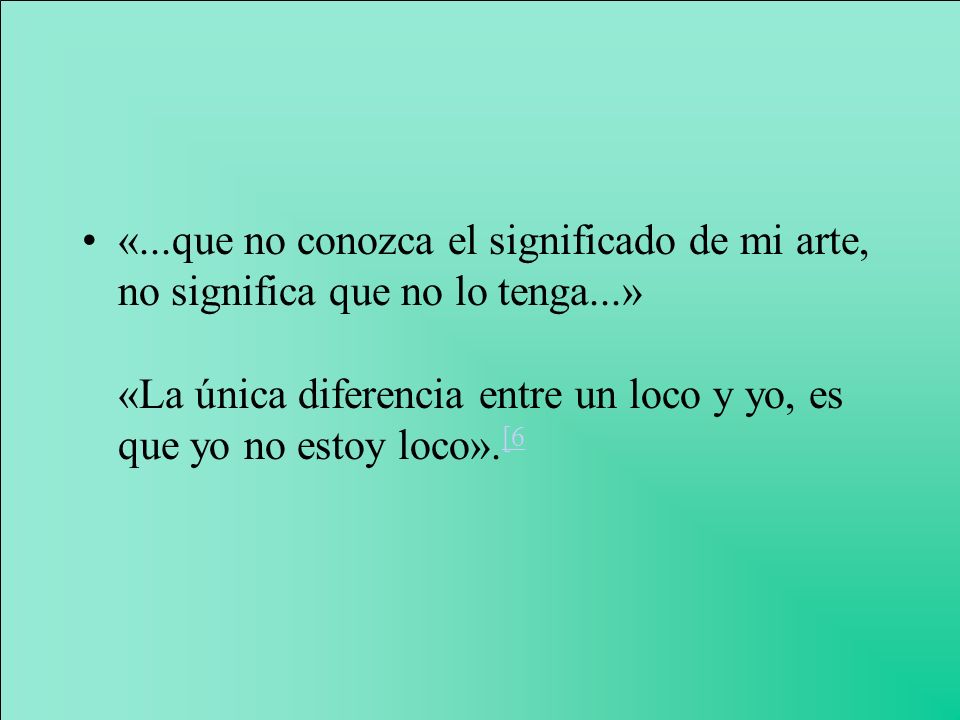 «...que no conozca el significado de mi arte, no significa que no lo tenga...» «La única diferencia entre un loco y yo, es que yo no estoy loco».[6