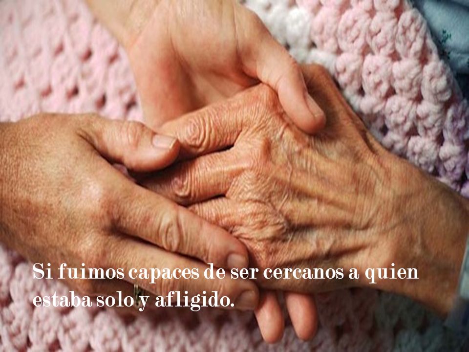 Si fuimos capaces de ser cercanos a quien estaba solo y afligido.