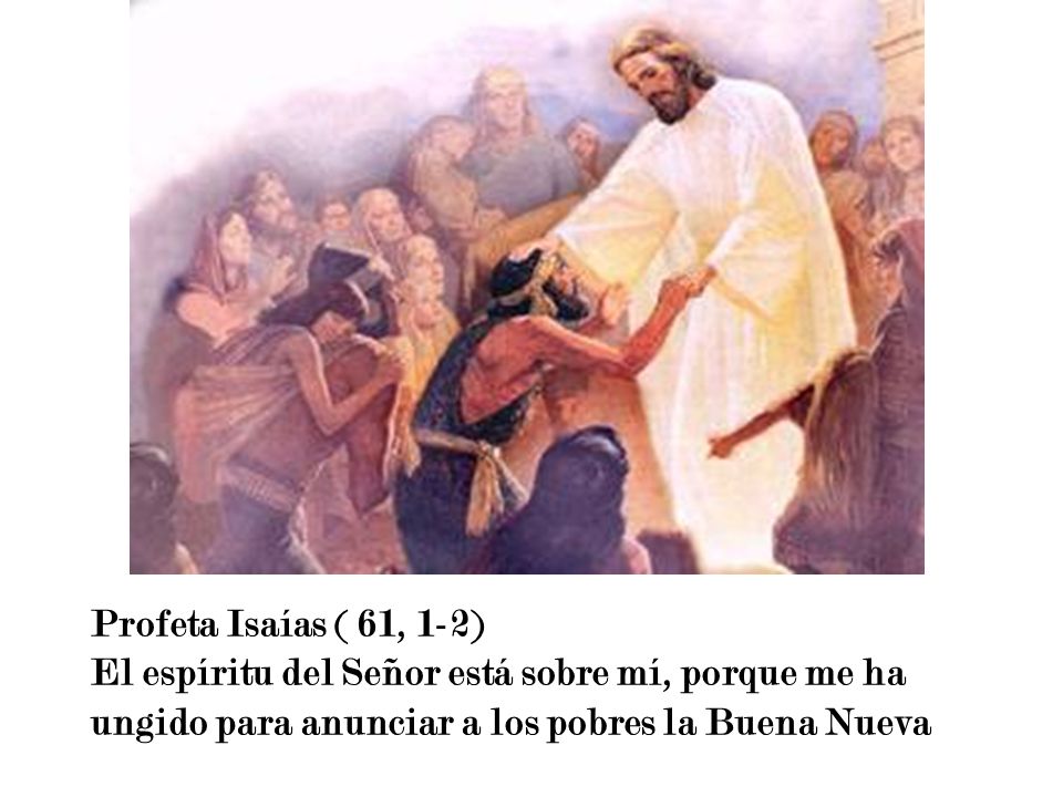 Profeta Isaías ( 61, 1-2) El espíritu del Señor está sobre mí, porque me ha ungido para anunciar a los pobres la Buena Nueva.