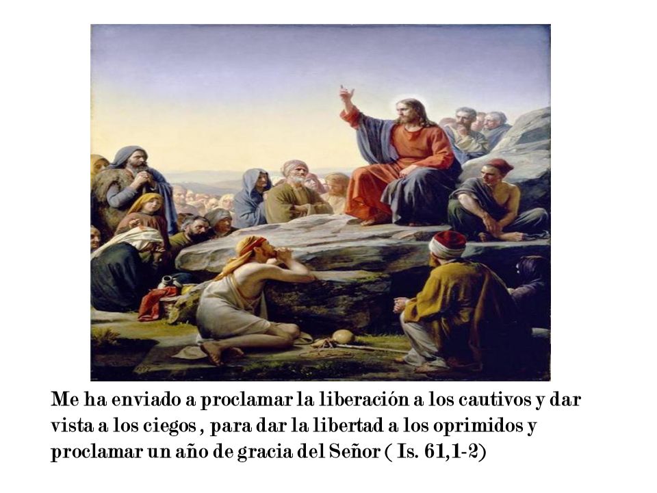 Me ha enviado a proclamar la liberación a los cautivos y dar vista a los ciegos , para dar la libertad a los oprimidos y proclamar un año de gracia del Señor ( Is.