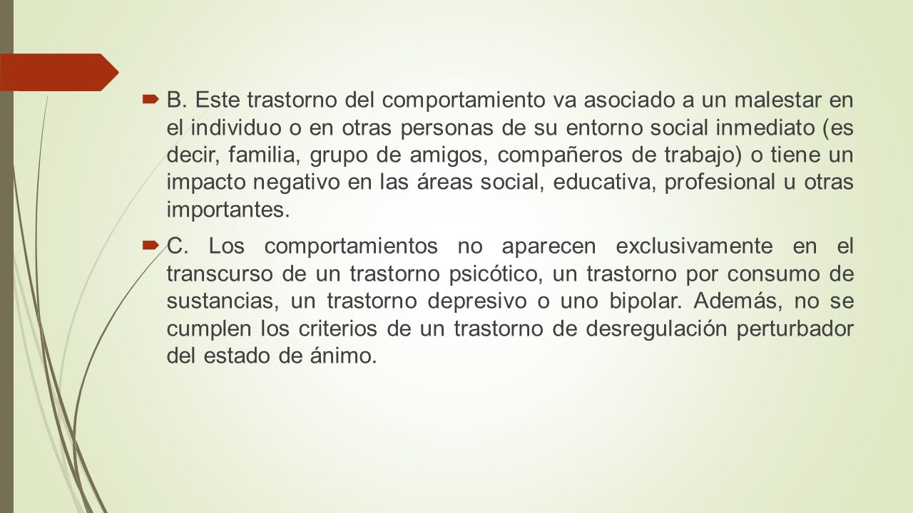 B. Este trastorno del comportamiento va asociado a un malestar en el individuo o en otras personas de su entorno social inmediato (es decir, familia, grupo de amigos, compañeros de trabajo) o tiene un impacto negativo en las áreas social, educativa, profesional u otras importantes.