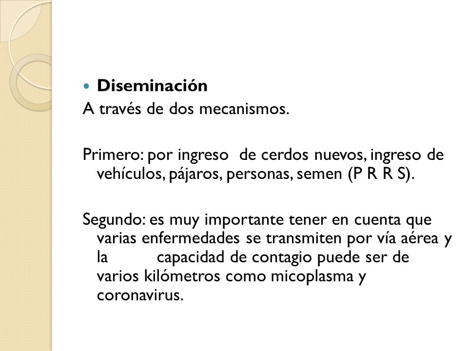 Diseminación A través de dos mecanismos. Primero: por ingreso de cerdos nuevos, ingreso de vehículos, pájaros, personas, semen (P R R S).