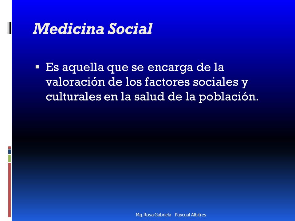 Medicina Social Es aquella que se encarga de la valoración de los factores sociales y culturales en la salud de la población.