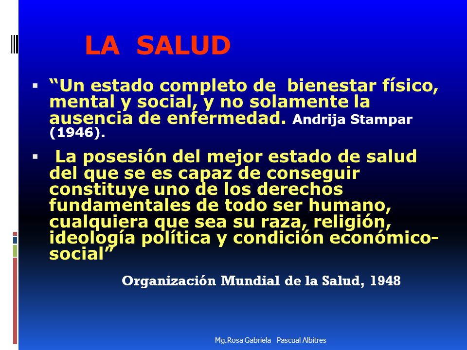 LA SALUD Un estado completo de bienestar físico, mental y social, y no solamente la ausencia de enfermedad. Andrija Stampar (1946).