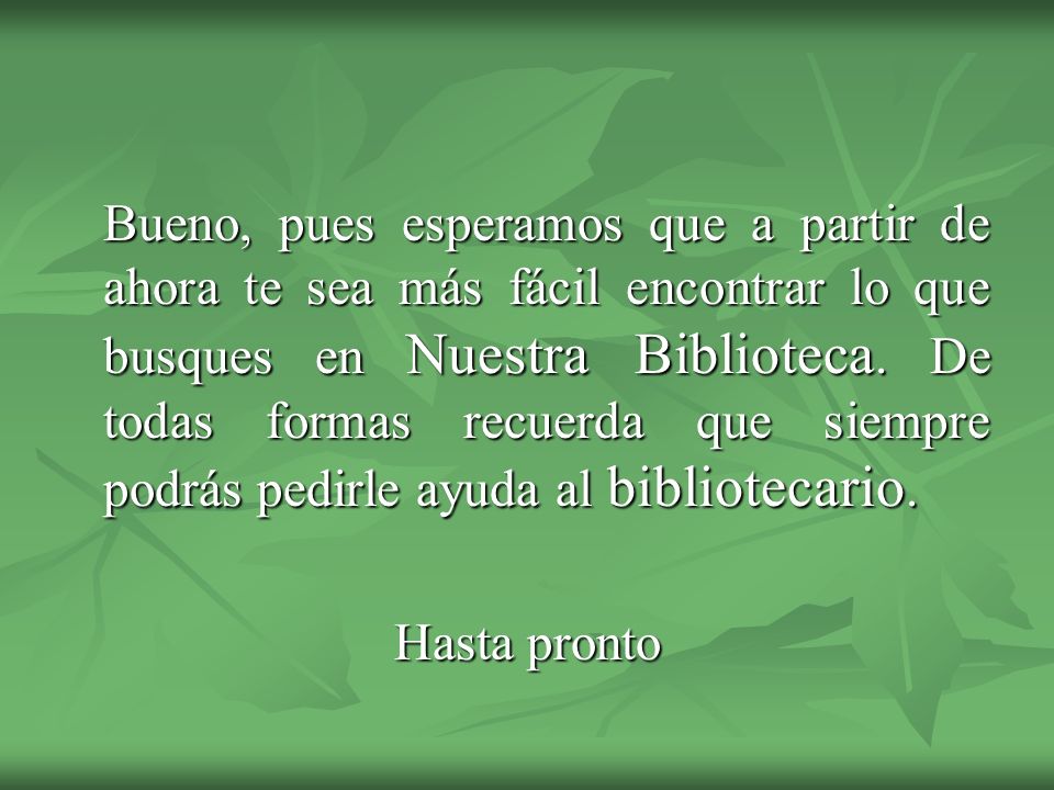 Bueno, pues esperamos que a partir de ahora te sea más fácil encontrar lo que busques en Nuestra Biblioteca. De todas formas recuerda que siempre podrás pedirle ayuda al bibliotecario.