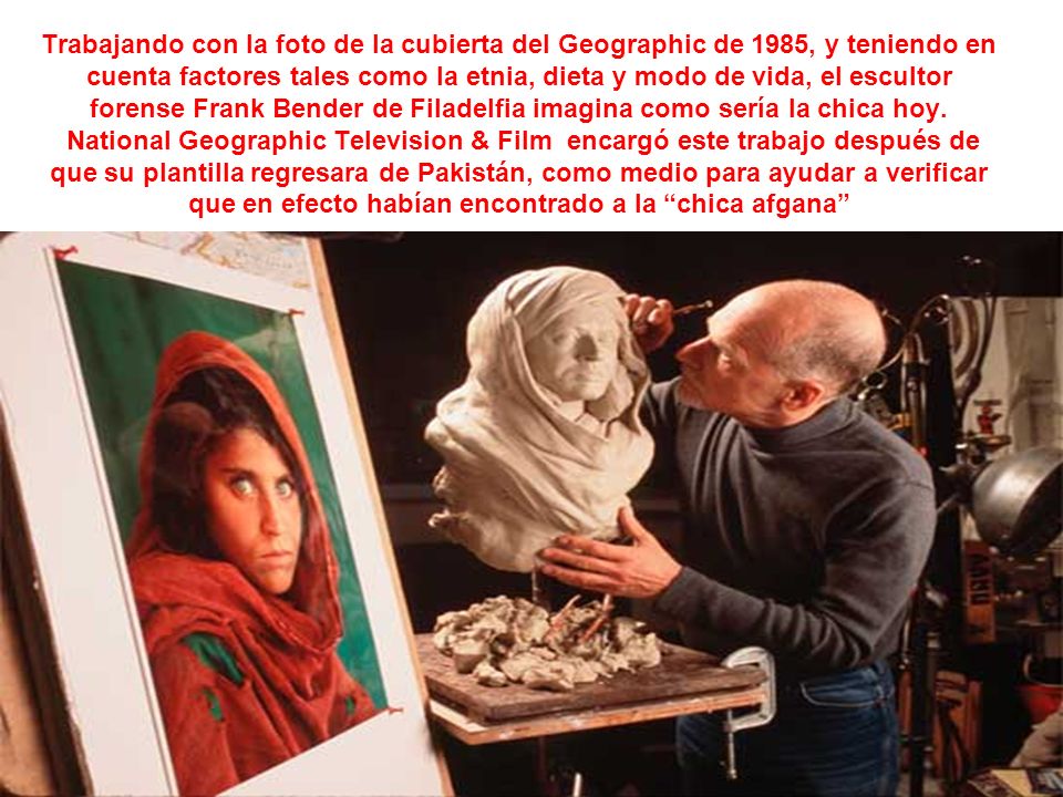 Trabajando con la foto de la cubierta del Geographic de 1985, y teniendo en cuenta factores tales como la etnia, dieta y modo de vida, el escultor forense Frank Bender de Filadelfia imagina como sería la chica hoy.
