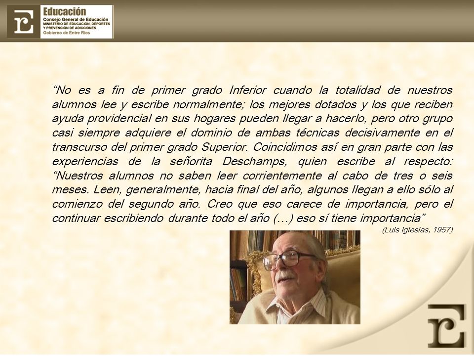 No es a fin de primer grado Inferior cuando la totalidad de nuestros alumnos lee y escribe normalmente; los mejores dotados y los que reciben ayuda providencial en sus hogares pueden llegar a hacerlo, pero otro grupo casi siempre adquiere el dominio de ambas técnicas decisivamente en el transcurso del primer grado Superior. Coincidimos así en gran parte con las experiencias de la señorita Deschamps, quien escribe al respecto: Nuestros alumnos no saben leer corrientemente al cabo de tres o seis meses. Leen, generalmente, hacia final del año, algunos llegan a ello sólo al comienzo del segundo año. Creo que eso carece de importancia, pero el continuar escribiendo durante todo el año (…) eso sí tiene importancia