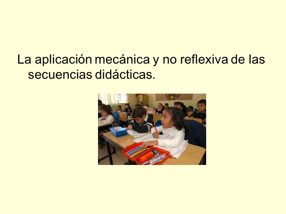 La aplicación mecánica y no reflexiva de las secuencias didácticas.