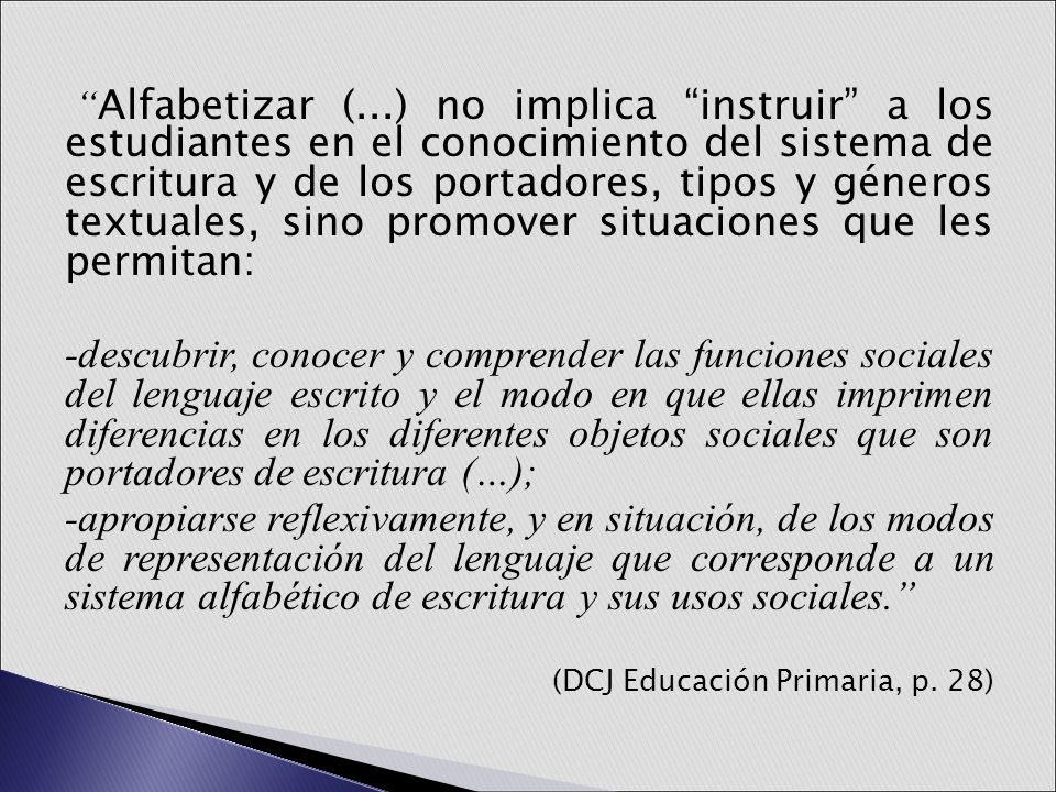 Alfabetizar (...) no implica instruir a los estudiantes en el conocimiento del sistema de escritura y de los portadores, tipos y géneros textuales, sino promover situaciones que les permitan: