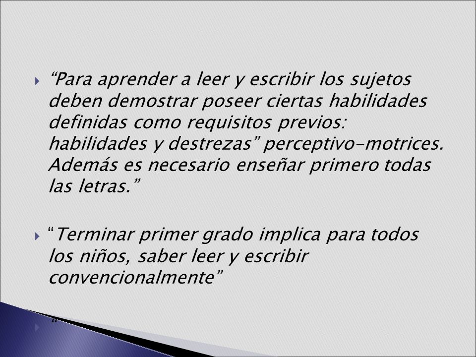 Para aprender a leer y escribir los sujetos deben demostrar poseer ciertas habilidades definidas como requisitos previos: habilidades y destrezas perceptivo-motrices. Además es necesario enseñar primero todas las letras.