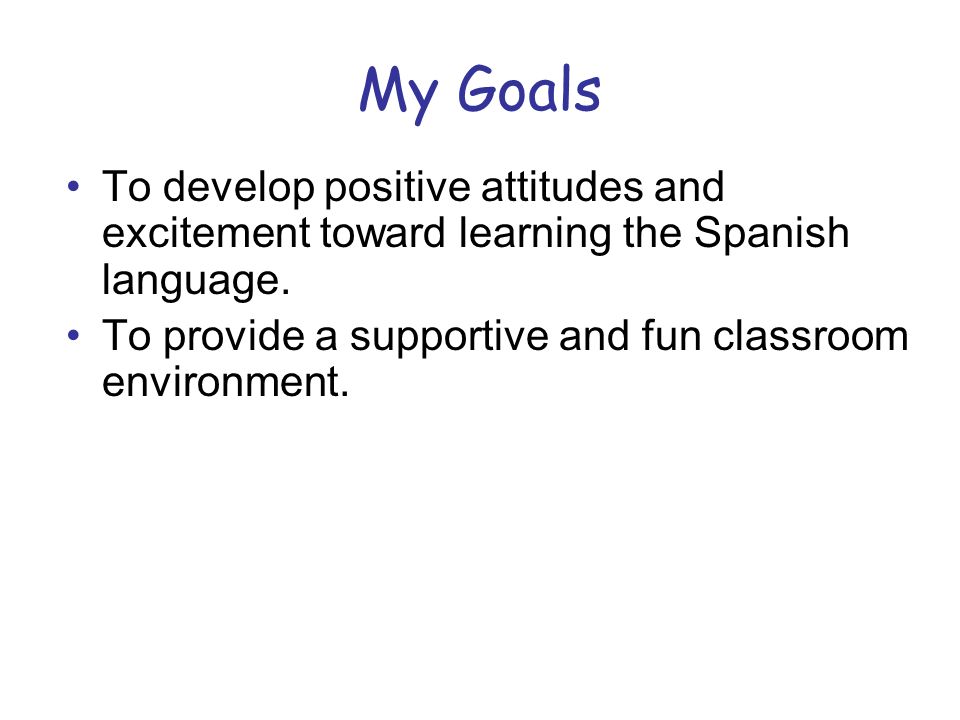 My Goals To develop positive attitudes and excitement toward learning the Spanish language.