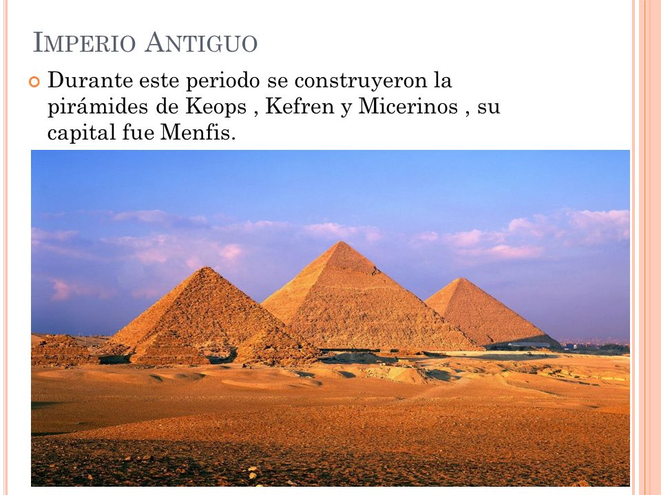 Imperio Antiguo Durante este periodo se construyeron la pirámides de Keops , Kefren y Micerinos , su capital fue Menfis.