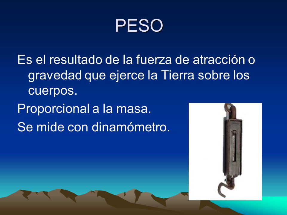 PESO Es el resultado de la fuerza de atracción o gravedad que ejerce la Tierra sobre los cuerpos. Proporcional a la masa.