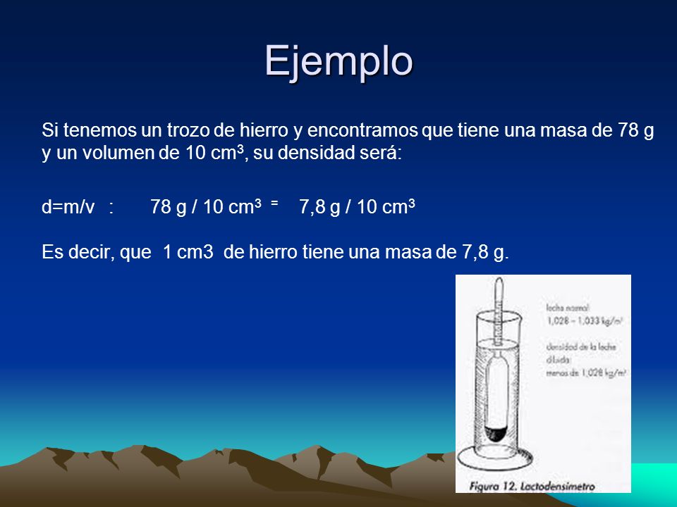 Ejemplo Si tenemos un trozo de hierro y encontramos que tiene una masa de 78 g y un volumen de 10 cm3, su densidad será: