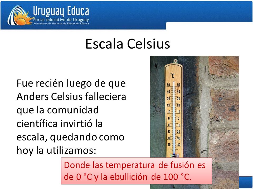 Escala Celsius Fue recién luego de que Anders Celsius falleciera que la comunidad científica invirtió la escala, quedando como hoy la utilizamos: