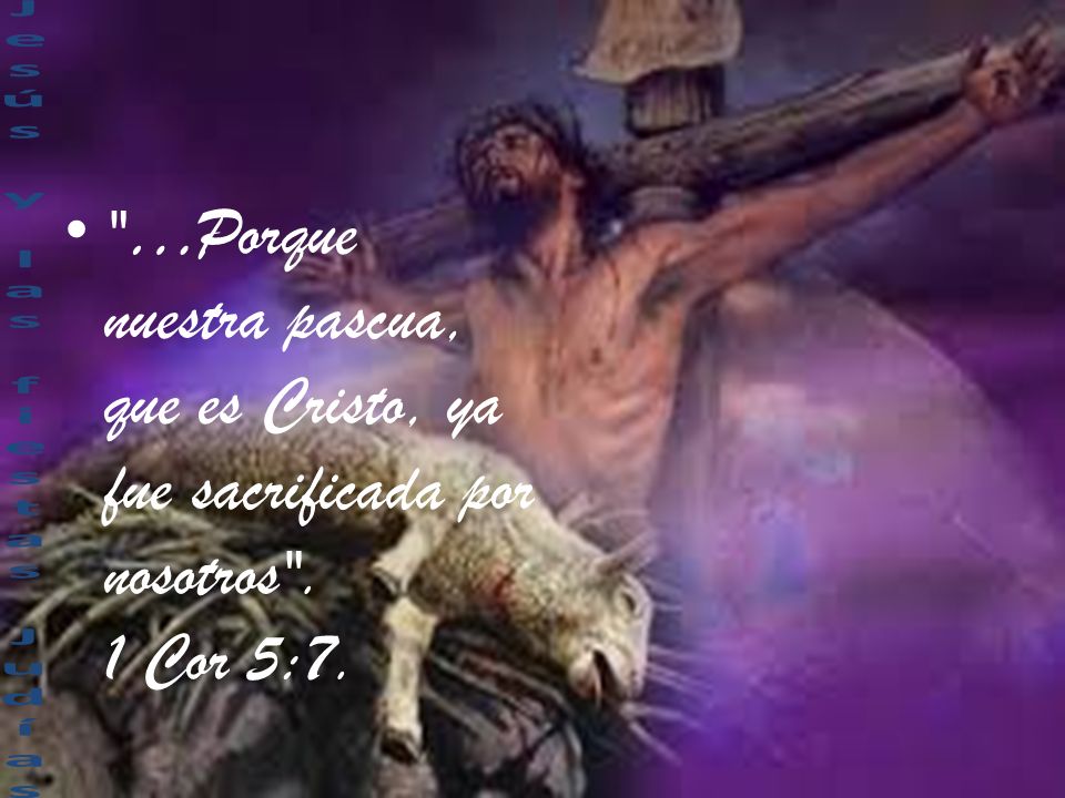 …Porque nuestra pascua, que es Cristo, ya fue sacrificada por nosotros . 1 Cor 5:7.