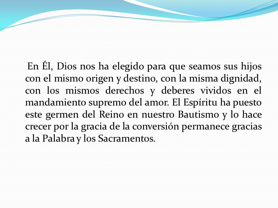 En Él, Dios nos ha elegido para que seamos sus hijos con el mismo origen y destino, con la misma dignidad, con los mismos derechos y deberes vividos en el mandamiento supremo del amor.