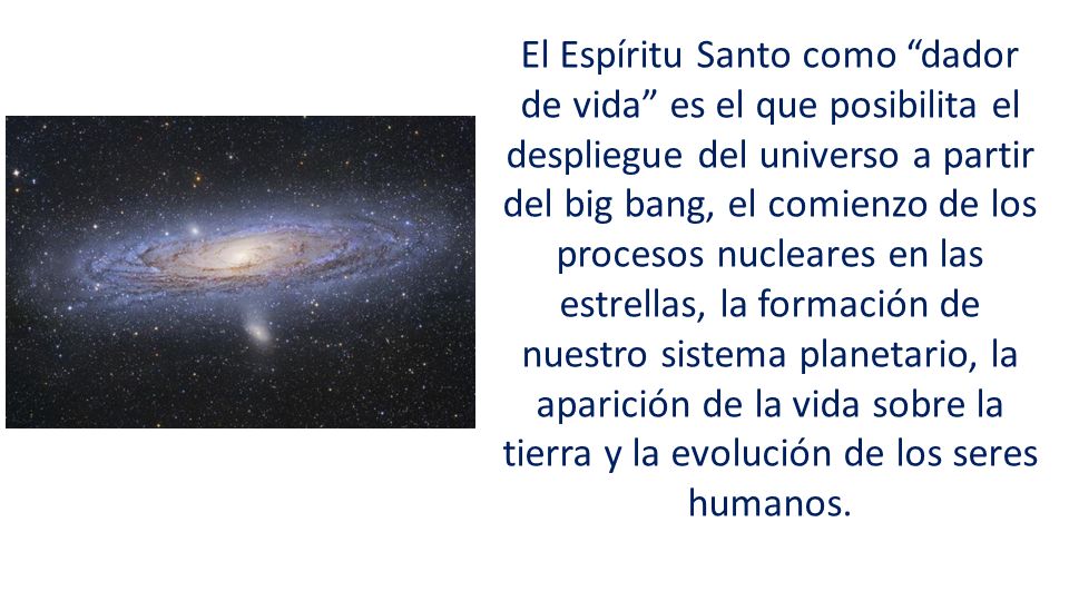 El Espíritu Santo como dador de vida es el que posibilita el despliegue del universo a partir del big bang, el comienzo de los procesos nucleares en las estrellas, la formación de nuestro sistema planetario, la aparición de la vida sobre la tierra y la evolución de los seres humanos.