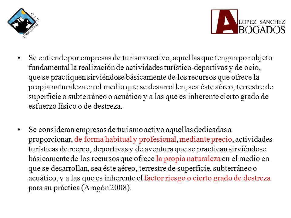 Se entiende por empresas de turismo activo, aquellas que tengan por objeto fundamental la realización de actividades turístico-deportivas y de ocio, que se practiquen sirviéndose básicamente de los recursos que ofrece la propia naturaleza en el medio que se desarrollen, sea éste aéreo, terrestre de superficie o subterráneo o acuático y a las que es inherente cierto grado de esfuerzo físico o de destreza.