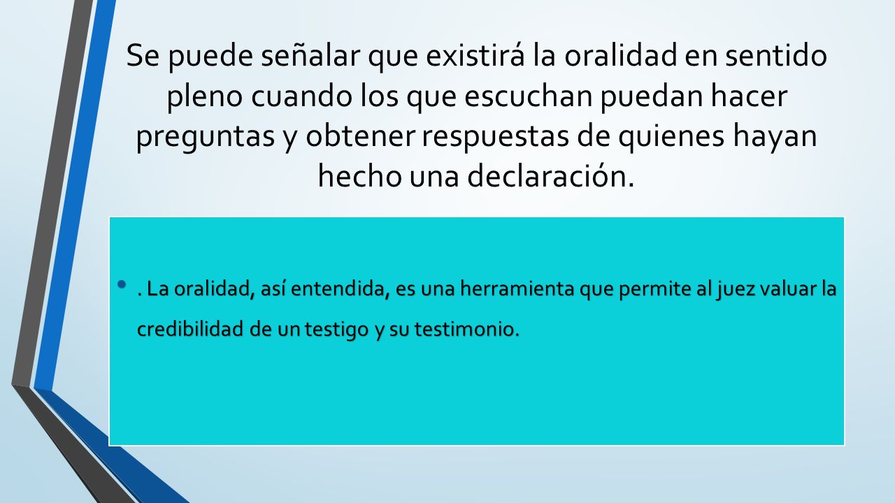 Se puede señalar que existirá la oralidad en sentido pleno cuando los que escuchan puedan hacer preguntas y obtener respuestas de quienes hayan hecho una declaración.