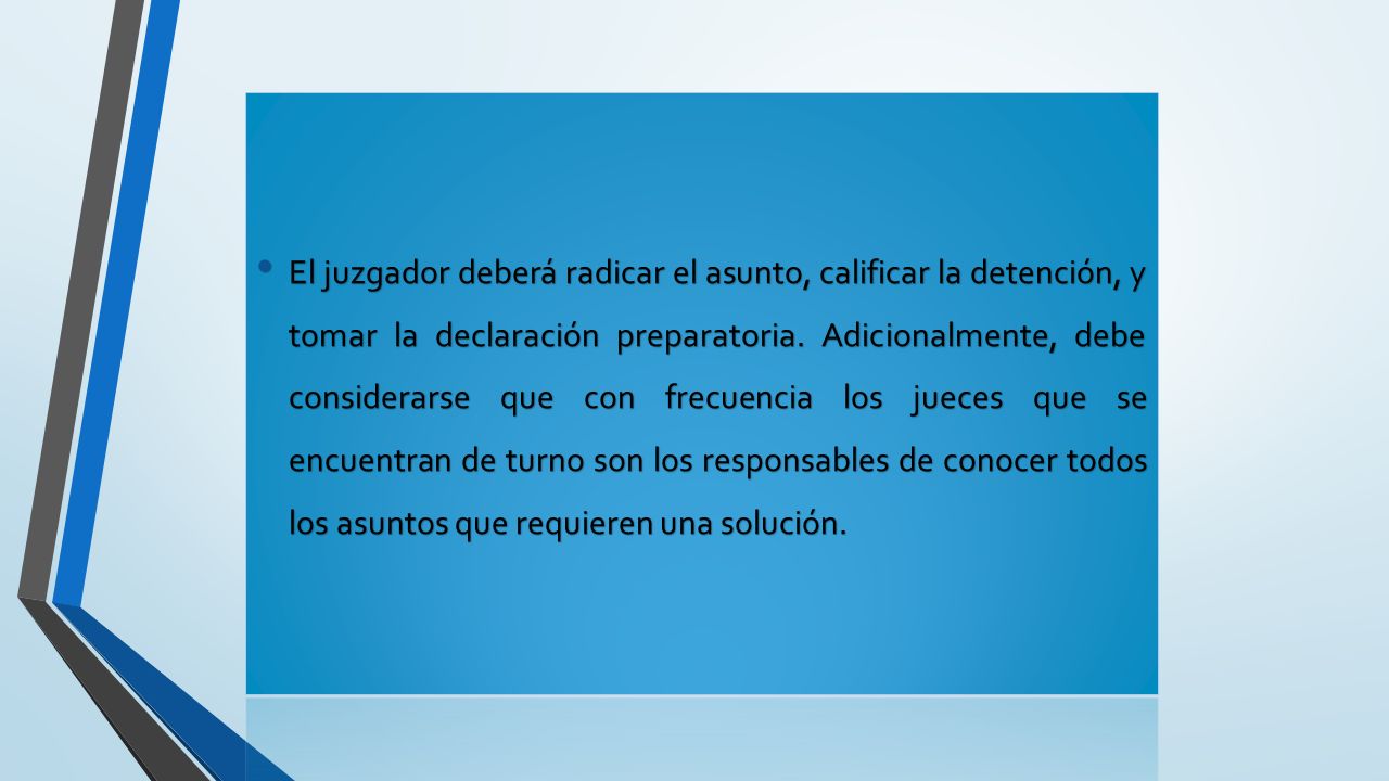 El juzgador deberá radicar el asunto, calificar la detención, y tomar la declaración preparatoria.