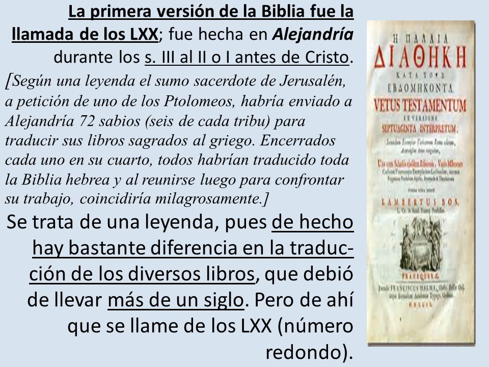 La primera versión de la Biblia fue la llamada de los LXX; fue hecha en Alejandría durante los s. III al II o I antes de Cristo.