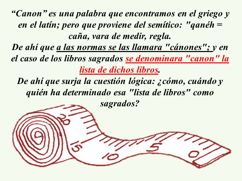 Canon es una palabra que encontramos en el griego y en el latín; pero que proviene del semítico: qanéh = caña, vara de medir, regla.