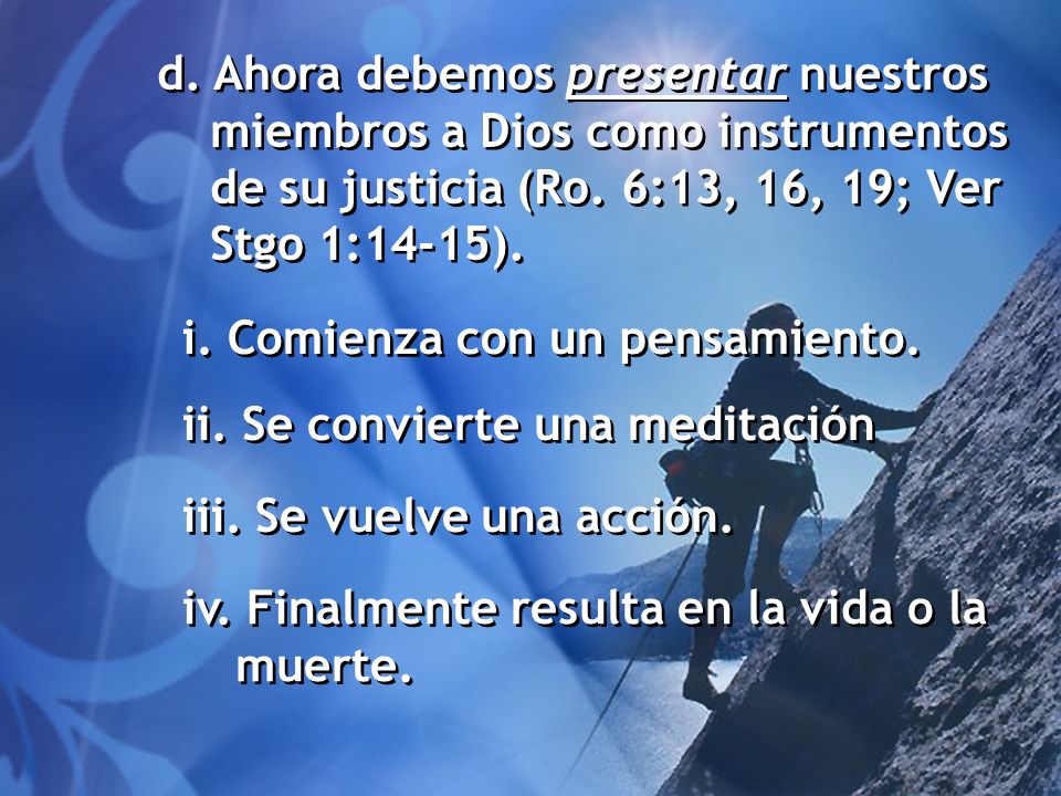 d. Ahora debemos presentar nuestros miembros a Dios como instrumentos de su justicia (Ro. 6:13, 16, 19; Ver Stgo 1:14-15).