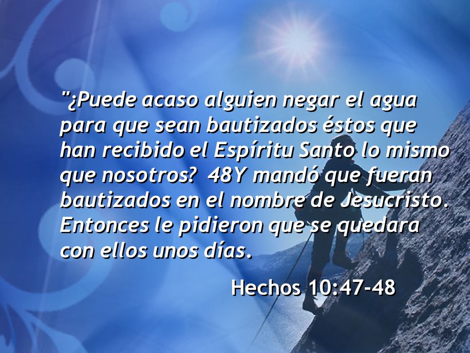 ¿Puede acaso alguien negar el agua para que sean bautizados éstos que han recibido el Espíritu Santo lo mismo que nosotros 48Y mandó que fueran bautizados en el nombre de Jesucristo. Entonces le pidieron que se quedara con ellos unos días.