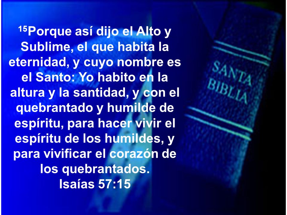15Porque así dijo el Alto y Sublime, el que habita la eternidad, y cuyo nombre es el Santo: Yo habito en la altura y la santidad, y con el quebrantado y humilde de espíritu, para hacer vivir el espíritu de los humildes, y para vivificar el corazón de los quebrantados.