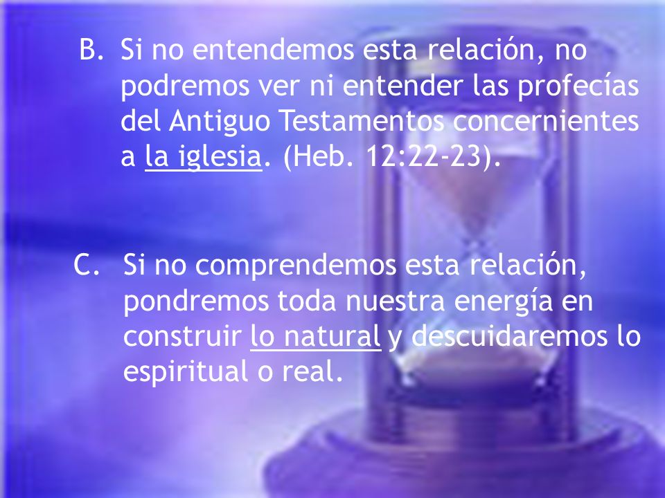 B. Si no entendemos esta relación, no podremos ver ni entender las profecías del Antiguo Testamentos concernientes a la iglesia. (Heb. 12:22-23).