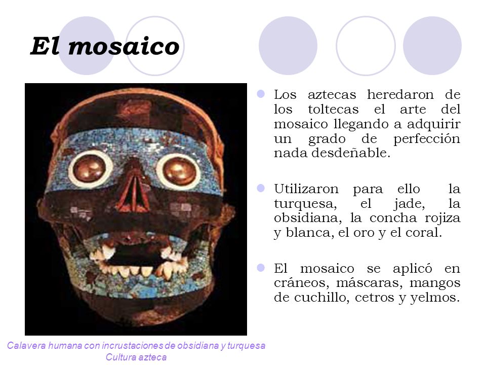 El mosaico Los aztecas heredaron de los toltecas el arte del mosaico llegando a adquirir un grado de perfección nada desdeñable.