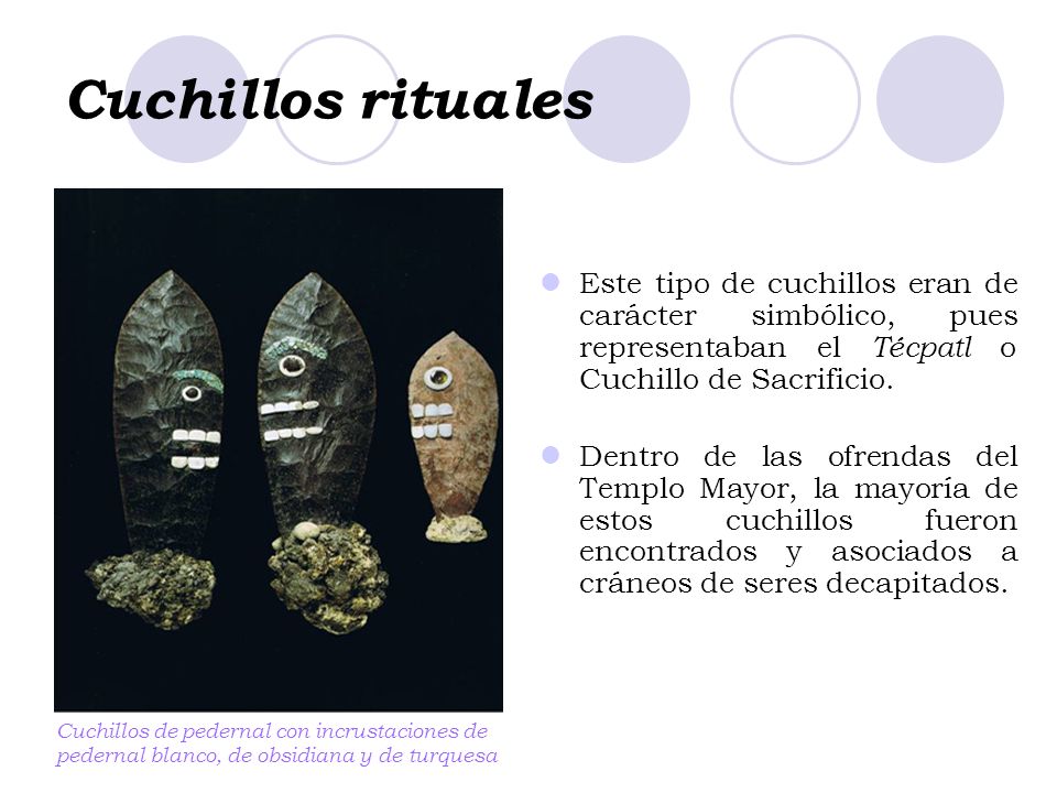 Cuchillos rituales Este tipo de cuchillos eran de carácter simbólico, pues representaban el Técpatl o Cuchillo de Sacrificio.