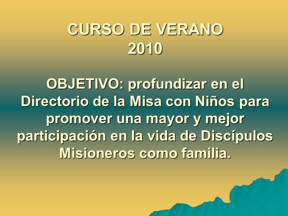 CURSO DE VERANO 2010 OBJETIVO: profundizar en el Directorio de la Misa con Niños para promover una mayor y mejor participación en la vida de Discípulos Misioneros como familia.