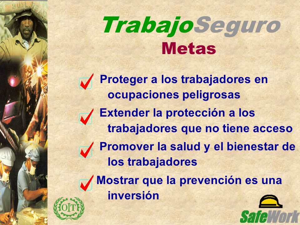TrabajoSeguro Metas Proteger a los trabajadores en ocupaciones peligrosas. Extender la protección a los trabajadores que no tiene acceso.