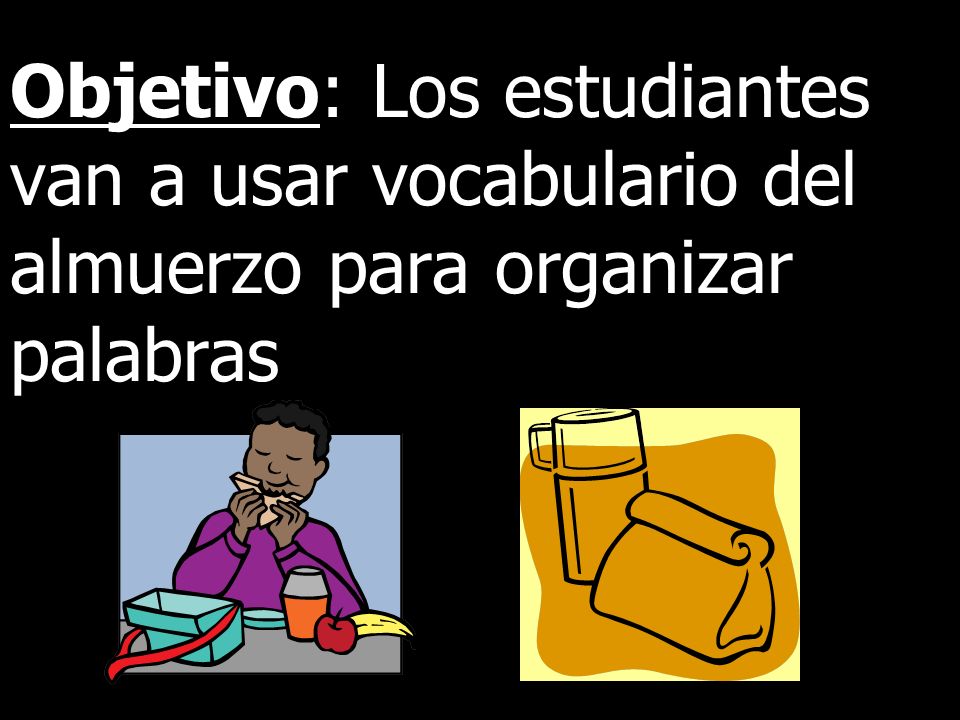 Objetivo: Los estudiantes van a usar vocabulario del almuerzo para organizar palabras