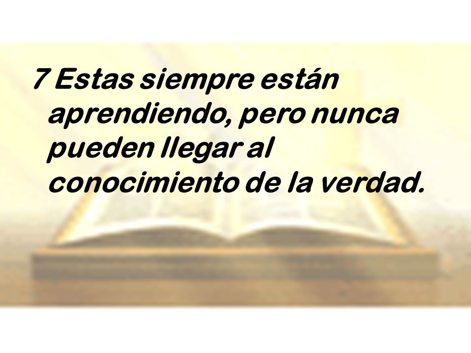 7 Estas siempre están aprendiendo, pero nunca pueden llegar al conocimiento de la verdad.
