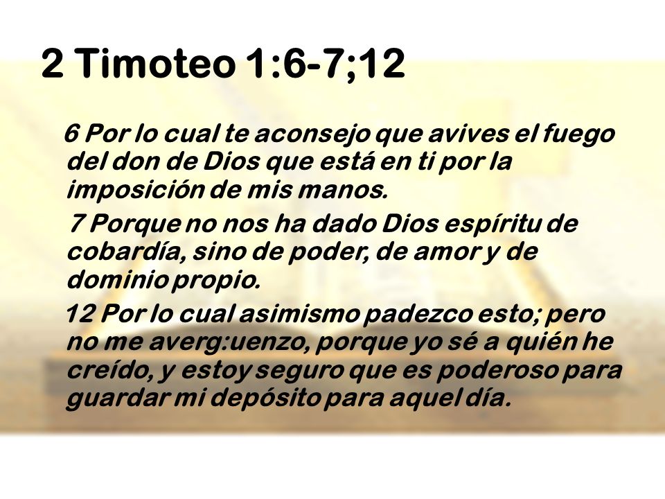 2 Timoteo 1:6-7;12 6 Por lo cual te aconsejo que avives el fuego del don de Dios que está en ti por la imposición de mis manos.