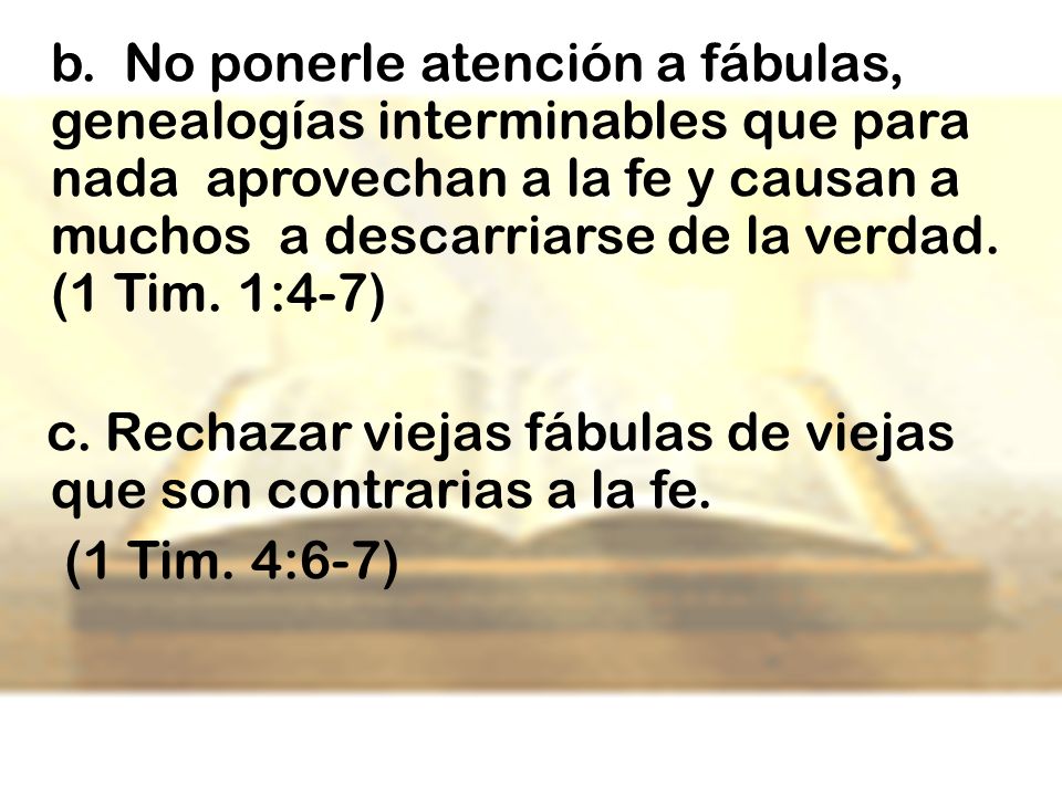 b. No ponerle atención a fábulas, genealogías interminables que para nada aprovechan a la fe y causan a muchos a descarriarse de la verdad. (1 Tim. 1:4-7)