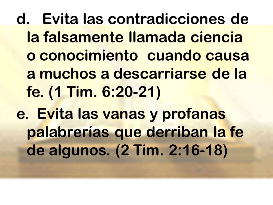 d. Evita las contradicciones de la falsamente llamada ciencia o conocimiento cuando causa a muchos a descarriarse de la fe. (1 Tim. 6:20-21)