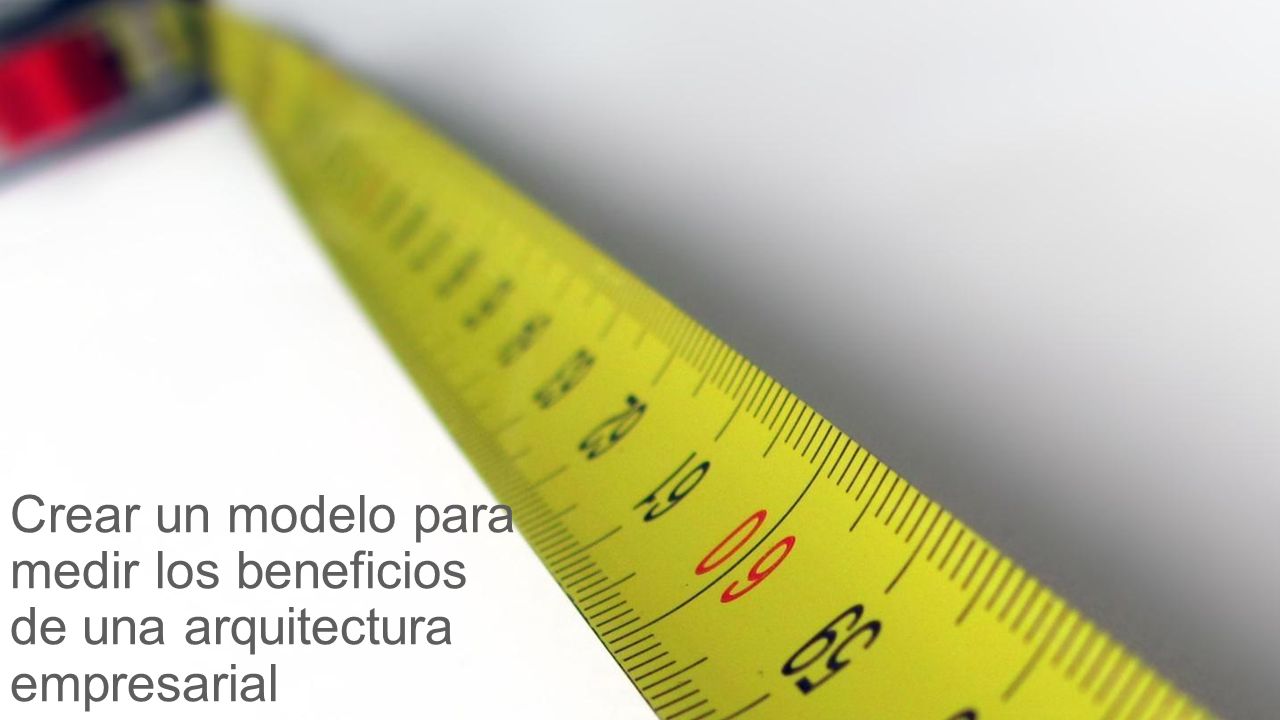 Nace un objetivo Crear un modelo para medir los beneficios de una arquitectura empresarial