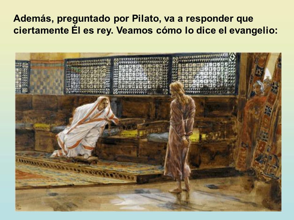 Además, preguntado por Pilato, va a responder que ciertamente Él es rey.