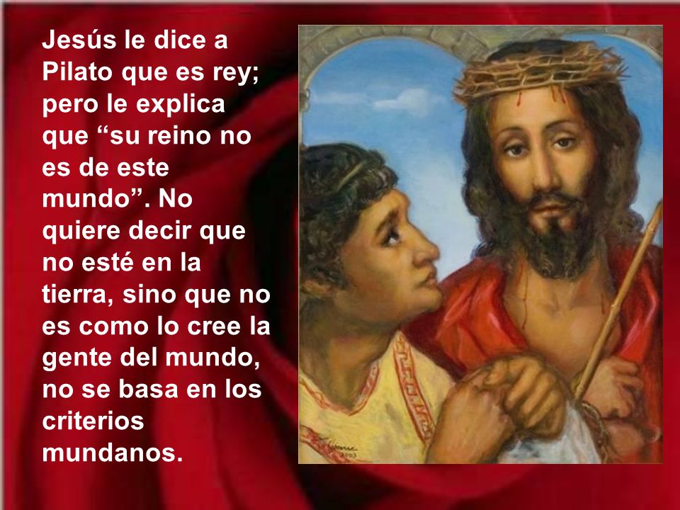 Jesús le dice a Pilato que es rey; pero le explica que su reino no es de este mundo .