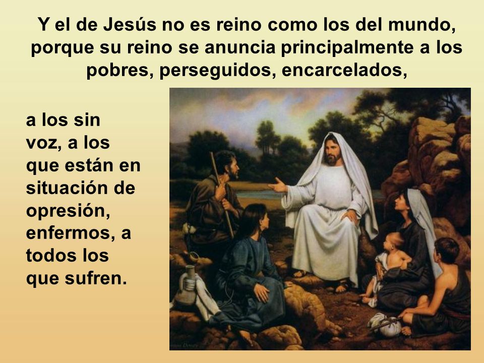 Y el de Jesús no es reino como los del mundo, porque su reino se anuncia principalmente a los pobres, perseguidos, encarcelados,