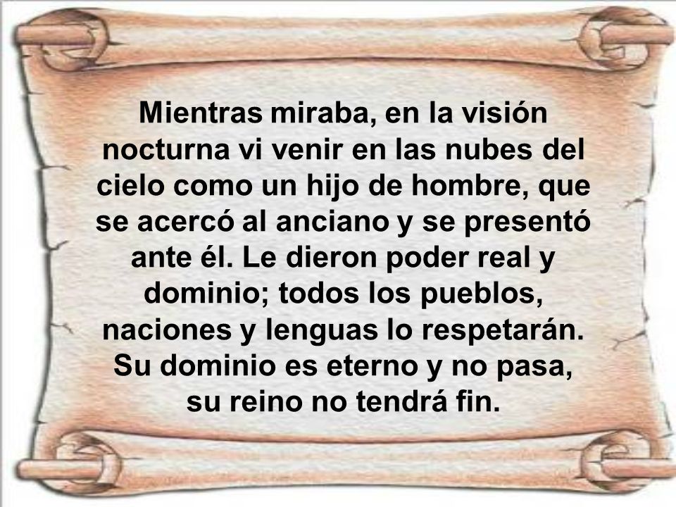 Mientras miraba, en la visión nocturna vi venir en las nubes del cielo como un hijo de hombre, que se acercó al anciano y se presentó ante él.