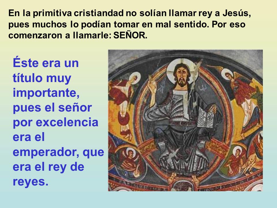 En la primitiva cristiandad no solían llamar rey a Jesús, pues muchos lo podían tomar en mal sentido. Por eso comenzaron a llamarle: SEÑOR.