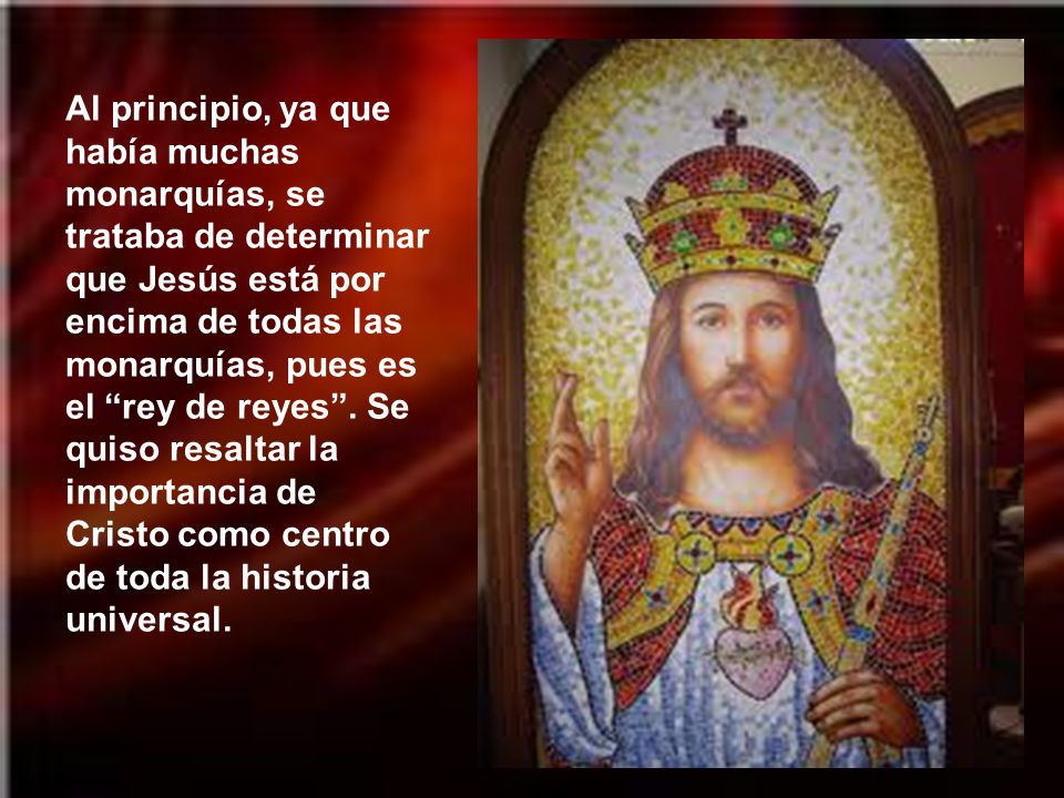 Al principio, ya que había muchas monarquías, se trataba de determinar que Jesús está por encima de todas las monarquías, pues es el rey de reyes .